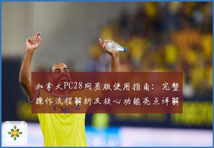 加拿大PC28网页版使用指南：完整操作流程解析及核心功能亮点详解