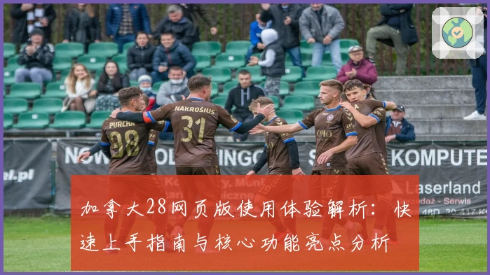 加拿大28网页版使用体验解析：快速上手指南与核心功能亮点分析