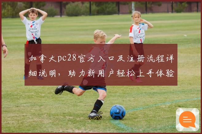 加拿大pc28官方入口及注册流程详细说明，助力新用户轻松上手体验平台魅力