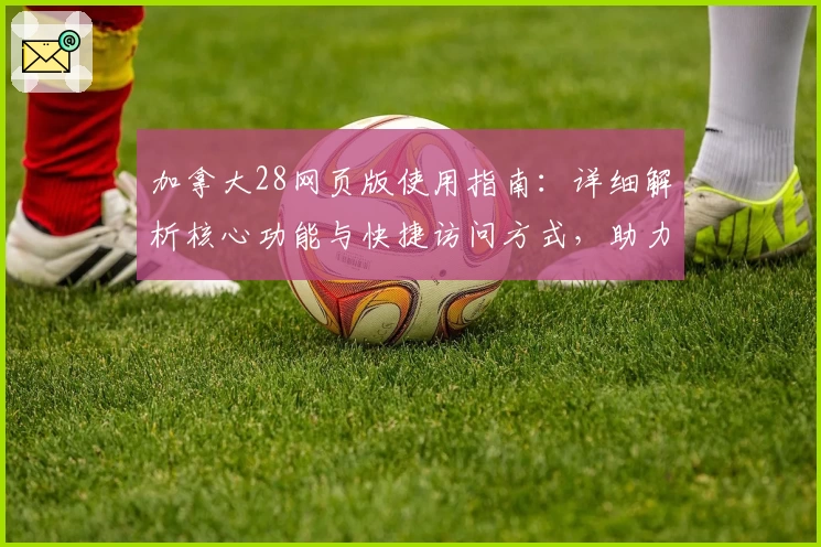 加拿大28网页版使用指南：详细解析核心功能与快捷访问方式，助力用户轻松掌握操作秘诀