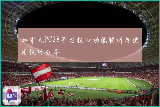 加拿大PC28平台核心功能解析与使用技巧分享