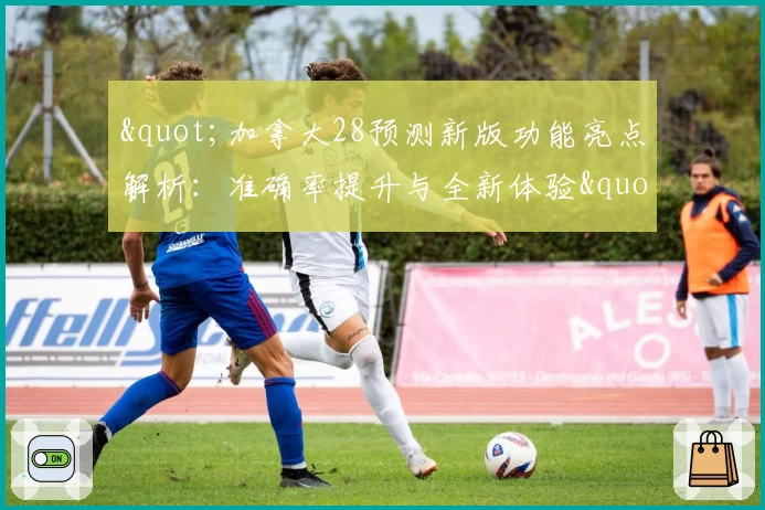 "加拿大28预测新版功能亮点解析:准确率提升与全新体验"