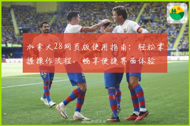 加拿大28网页版使用指南：轻松掌握操作流程，畅享便捷界面体验
