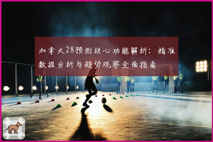 加拿大28预测核心功能解析：精准数据分析与趋势观察全面指南