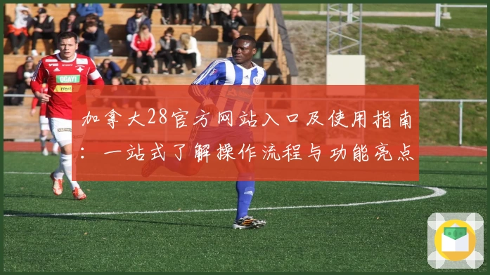 加拿大28官方网站入口及使用指南：一站式了解操作流程与功能亮点解析