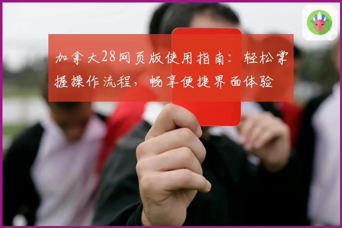 加拿大28网页版使用指南:轻松掌握操作流程,畅享便捷界面体验