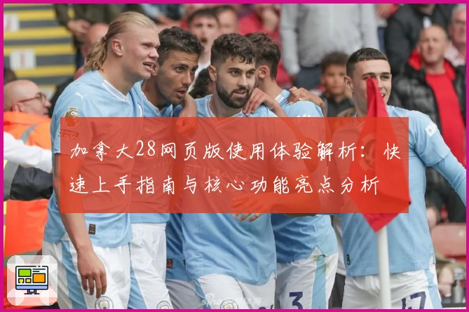 加拿大28网页版使用体验解析：快速上手指南与核心功能亮点分析