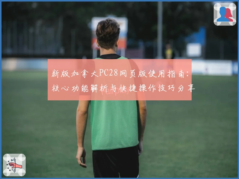 新版加拿大PC28网页版使用指南：核心功能解析与快捷操作技巧分享