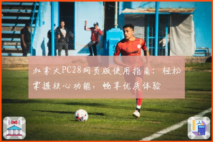 加拿大PC28网页版使用指南：轻松掌握核心功能，畅享优质体验