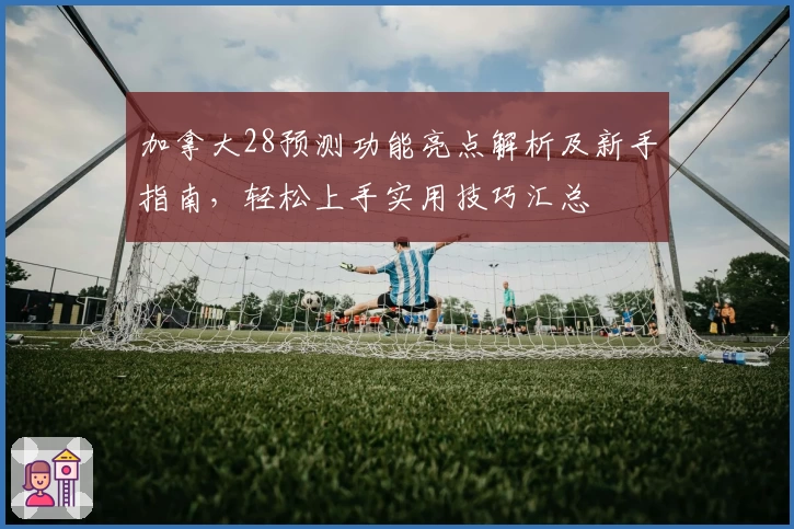 加拿大28预测功能亮点解析及新手指南，轻松上手实用技巧汇总