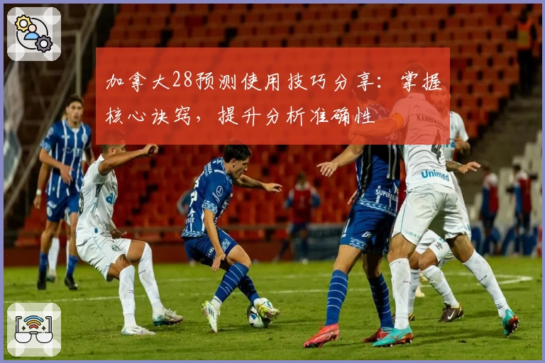 加拿大28预测使用技巧分享：掌握核心诀窍，提升分析准确性