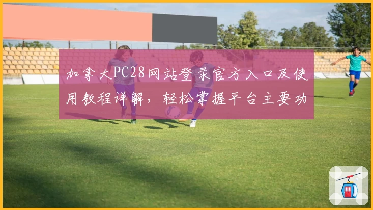 加拿大PC28网站登录官方入口及使用教程详解，轻松掌握平台主要功能及优势解析