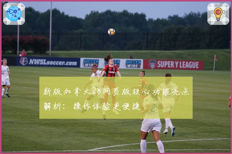 新版加拿大28网页版核心功能亮点解析：操作体验更便捷