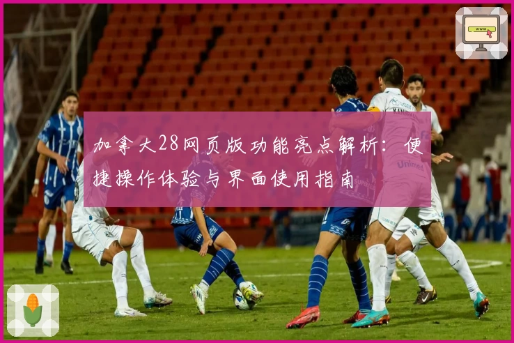 加拿大28网页版功能亮点解析：便捷操作体验与界面使用指南