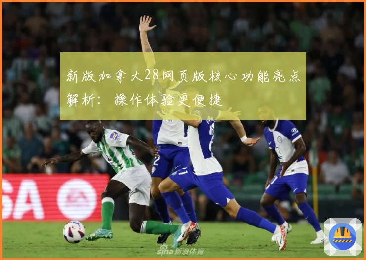 新版加拿大28网页版核心功能亮点解析：操作体验更便捷