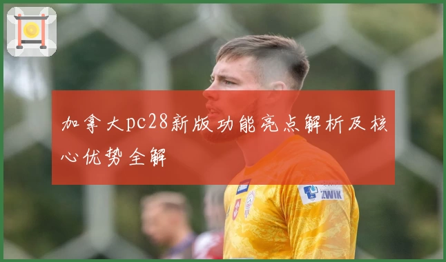 加拿大pc28新版功能亮点解析及核心优势全解