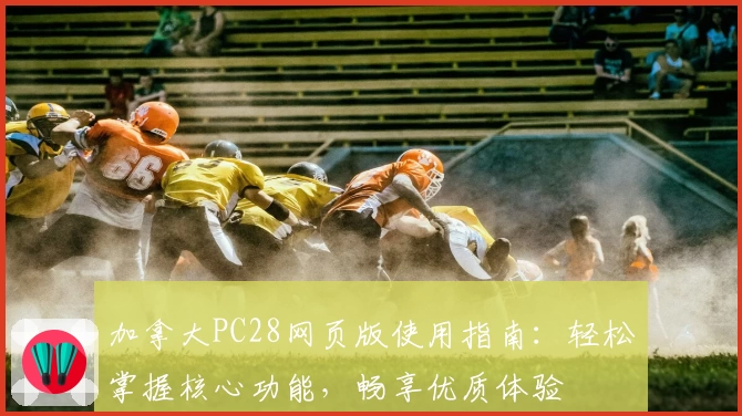 加拿大PC28网页版使用指南：轻松掌握核心功能，畅享优质体验