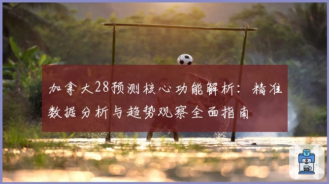 加拿大28预测核心功能解析：精准数据分析与趋势观察全面指南