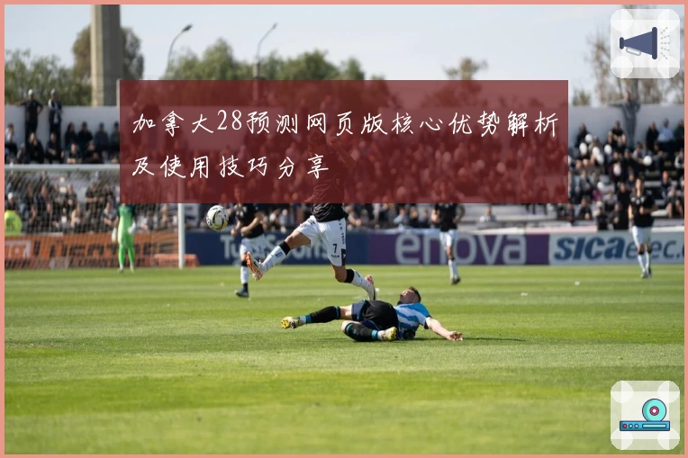 加拿大28预测网页版核心优势解析及使用技巧分享