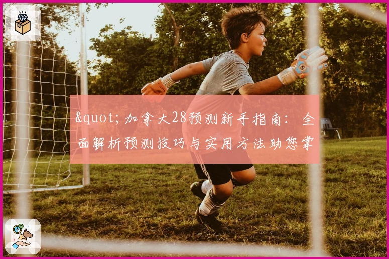 "加拿大28预测新手指南：全面解析预测技巧与实用方法助您掌握核心诀窍"