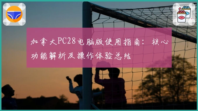 加拿大PC28电脑版使用指南：核心功能解析及操作体验总结