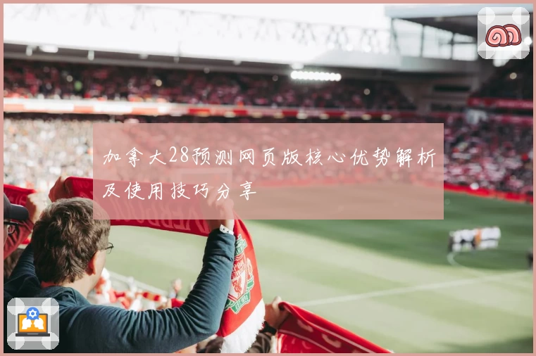 加拿大28预测网页版核心优势解析及使用技巧分享