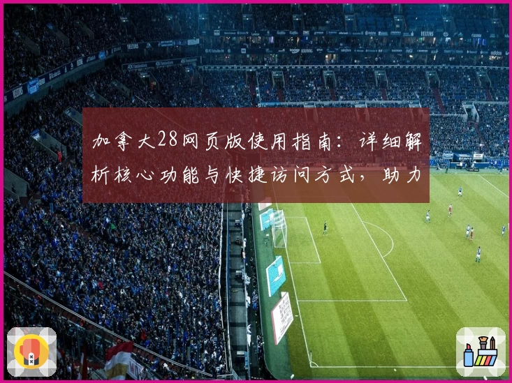 加拿大28网页版使用指南：详细解析核心功能与快捷访问方式，助力用户轻松掌握操作秘诀